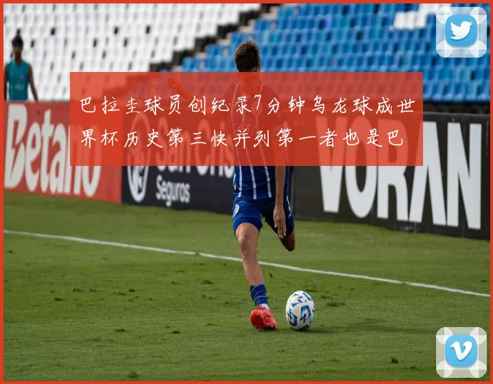 巴拉圭球员创纪录7分钟乌龙球成世界杯历史第三快并列第一者也是巴拉圭人
