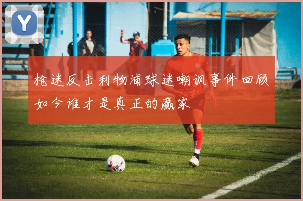 枪迷反击利物浦球迷嘲讽事件回顾如今谁才是真正的赢家