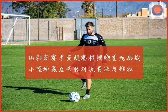 热刺新赛季英超赛程揭晓首轮挑战小蜜蜂最后两轮对决曼联与维拉