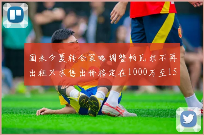 国米今夏转会策略调整帕瓦尔不再出租只求售出价格定在1000万至1500万欧