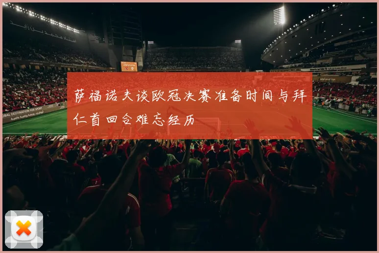 萨福诺夫谈欧冠决赛准备时间与拜仁首回合难忘经历