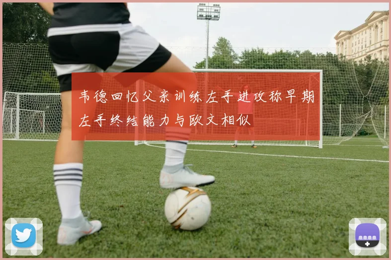 韦德回忆父亲训练左手进攻称早期左手终结能力与欧文相似