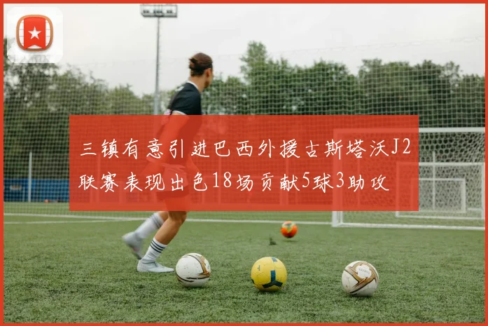 三镇有意引进巴西外援古斯塔沃J2联赛表现出色18场贡献5球3助攻