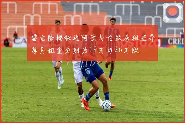 雷吉隆揭秘迈阿密与伦敦房租差异每月租金分别为19万与26万欧