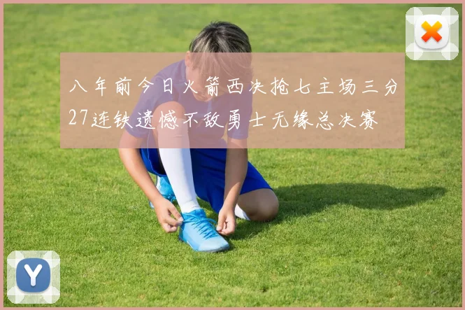 八年前今日火箭西决抢七主场三分27连铁遗憾不敌勇士无缘总决赛