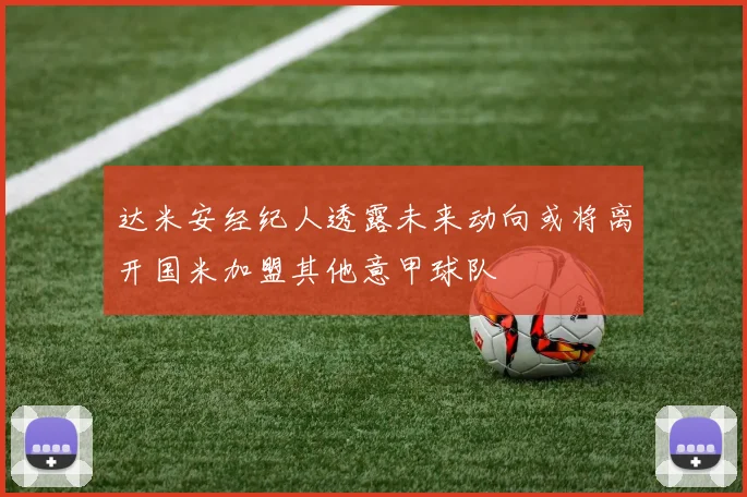 达米安经纪人透露未来动向或将离开国米加盟其他意甲球队
