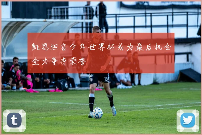 凯恩坦言今年世界杯或为最后机会全力争夺荣誉