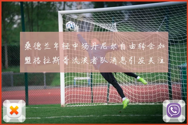 桑德兰年轻中场丹尼尔自由转会加盟格拉斯哥流浪者队消息引发关注