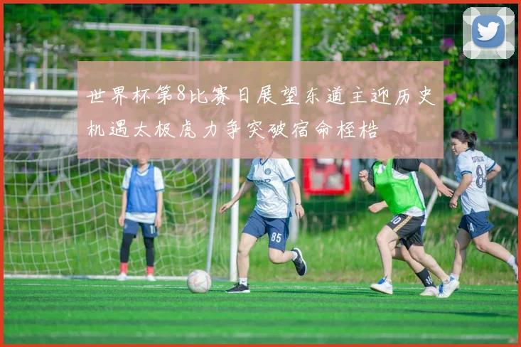 世界杯第8比赛日展望东道主迎历史机遇太极虎力争突破宿命桎梏