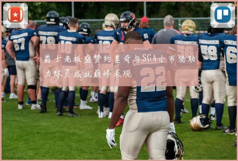 爵士老板盛赞约基奇与SGA小市场助力球员成就巅峰表现