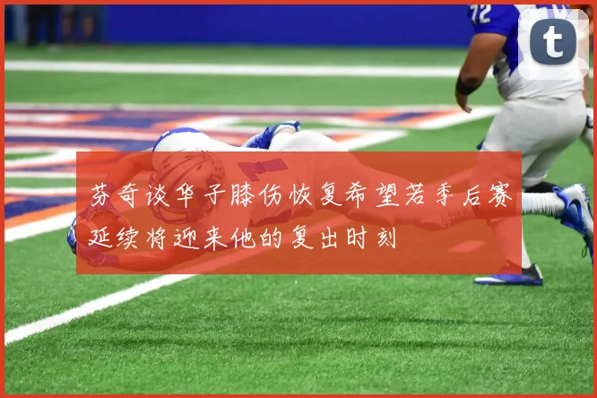 芬奇谈华子膝伤恢复希望若季后赛延续将迎来他的复出时刻