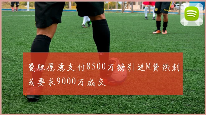 曼联愿意支付8500万镑引进M费热刺或要求9000万成交
