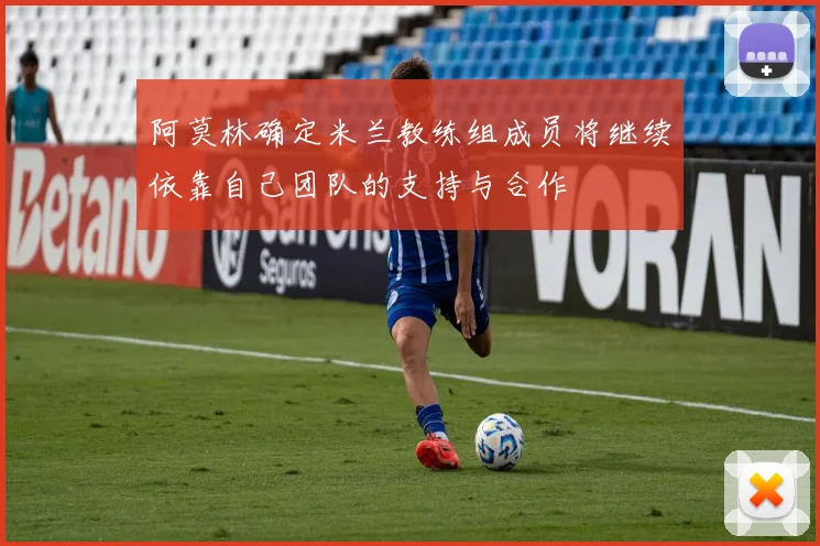 阿莫林确定米兰教练组成员将继续依靠自己团队的支持与合作