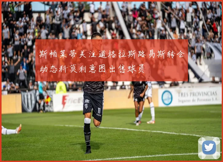 斯帕莱蒂关注道格拉斯路易斯转会动态科莫利意图出售球员