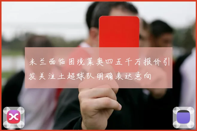 米兰面临困境莱奥四五千万报价引发关注土超球队明确表达意向