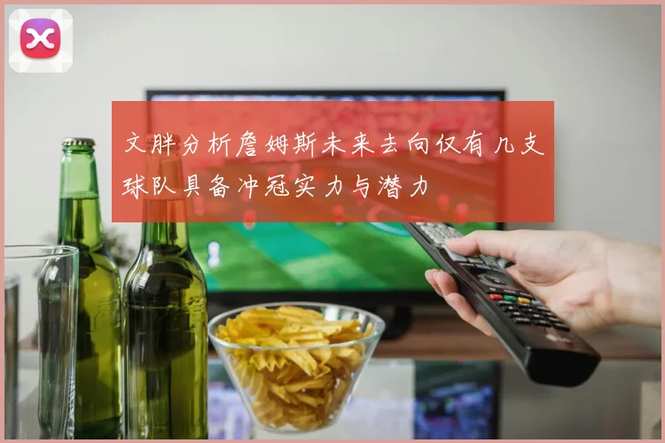 文胖分析詹姆斯未来去向仅有几支球队具备冲冠实力与潜力