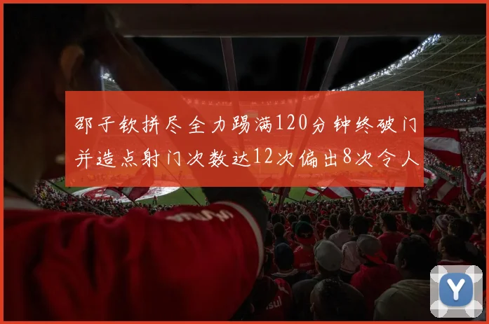 邵子钦拼尽全力踢满120分钟终破门并造点射门次数达12次偏出8次令人惋惜
