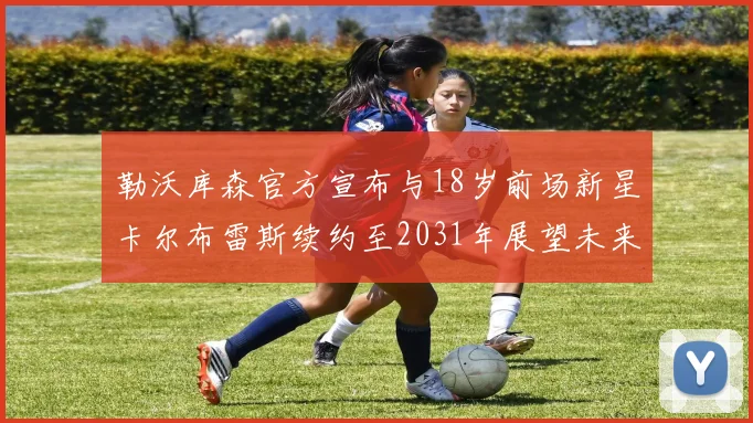 勒沃库森官方宣布与18岁前场新星卡尔布雷斯续约至2031年展望未来