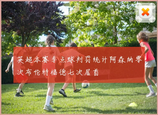 英超本赛季点球判罚统计阿森纳零次布伦特福德七次居首