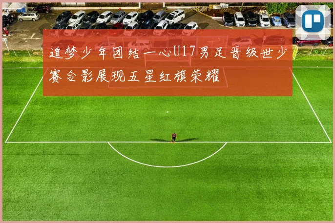 追梦少年团结一心U17男足晋级世少赛合影展现五星红旗荣耀