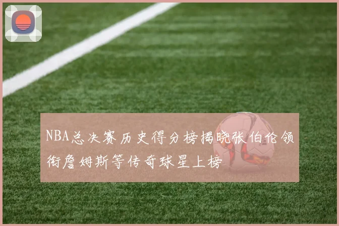 NBA总决赛历史得分榜揭晓张伯伦领衔詹姆斯等传奇球星上榜