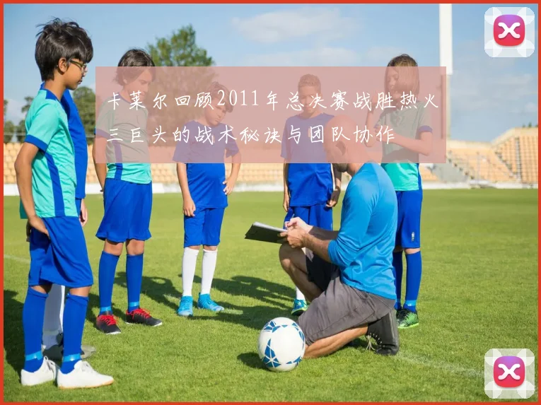 卡莱尔回顾2011年总决赛战胜热火三巨头的战术秘诀与团队协作