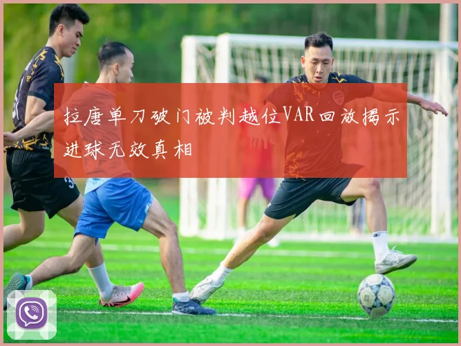 拉唐单刀破门被判越位VAR回放揭示进球无效真相