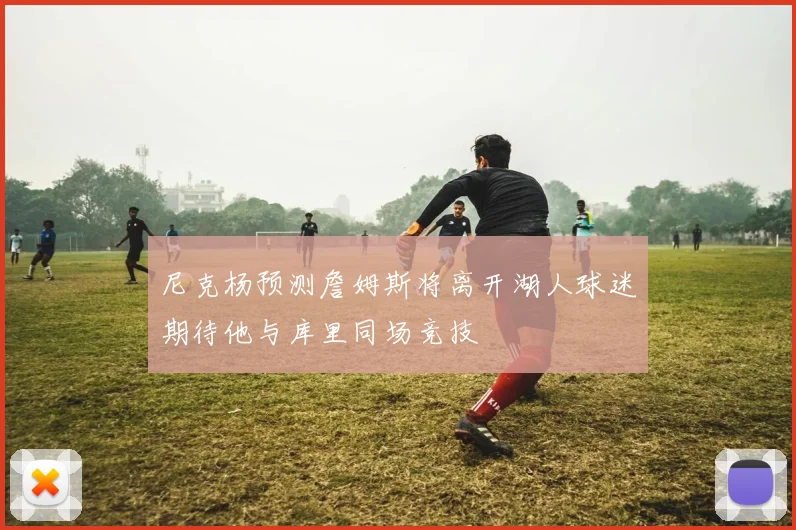 尼克杨预测詹姆斯将离开湖人球迷期待他与库里同场竞技