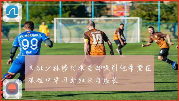 文班少林修行艰苦却吸引他希望在艰难中学习新知识与成长