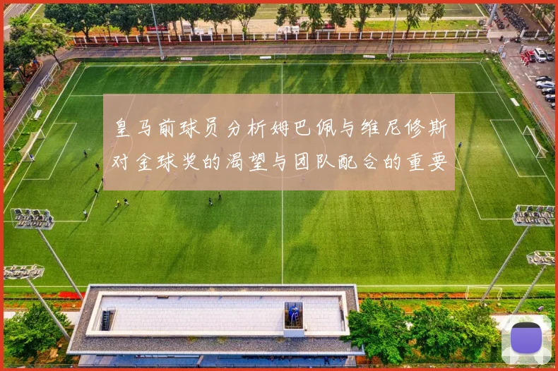 皇马前球员分析姆巴佩与维尼修斯对金球奖的渴望与团队配合的重要性
