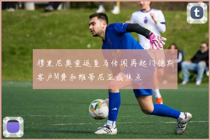 穆里尼奥重返皇马传闻再起门德斯客户M费和维蒂尼亚成焦点