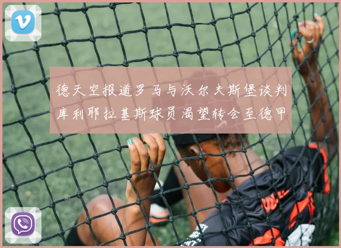 德天空报道罗马与沃尔夫斯堡谈判库利耶拉基斯球员渴望转会至德甲