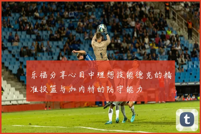乐福分享心目中理想技能德克的精准投篮与加内特的防守能力